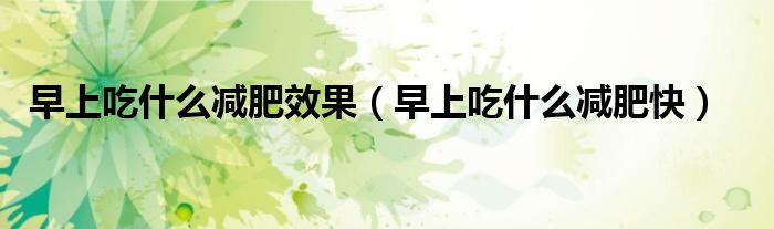 早上吃什么減肥效果(早上吃什么減肥快)