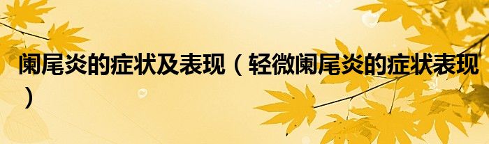 闌尾炎的癥狀及表現(xiàn)(輕微闌尾炎的癥狀表現(xiàn))