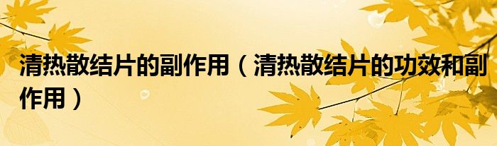 清熱散結片的副作用（清熱散結片的功效和副作用）