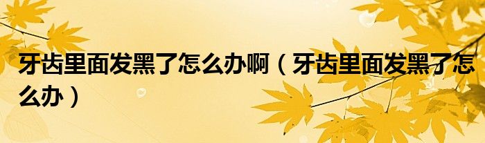 牙齒里面發(fā)黑了怎么辦?。ㄑ例X里面發(fā)黑了怎么辦）