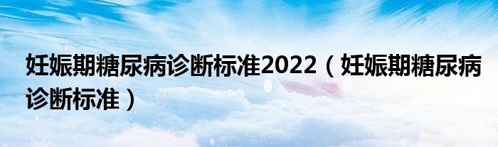 妊娠期糖尿病診斷標(biāo)準(zhǔn)2022（妊娠期糖尿病診斷標(biāo)準(zhǔn)）