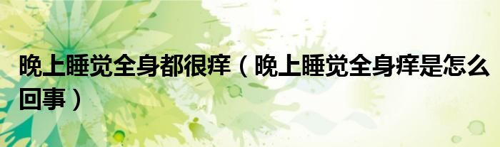 晚上睡覺全身都很癢（晚上睡覺全身癢是怎么回事）