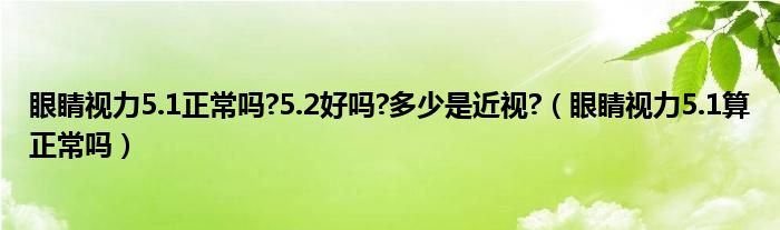 眼睛視力5.1正常嗎?5.2好嗎?多少是近視?（眼睛視力5.1算正常嗎）