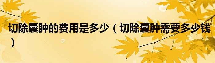 切除囊腫的費(fèi)用是多少（切除囊腫需要多少錢(qián)）
