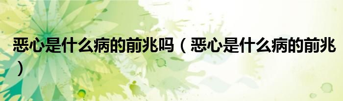 惡心是什么病的前兆嗎(惡心是什么病的前兆)