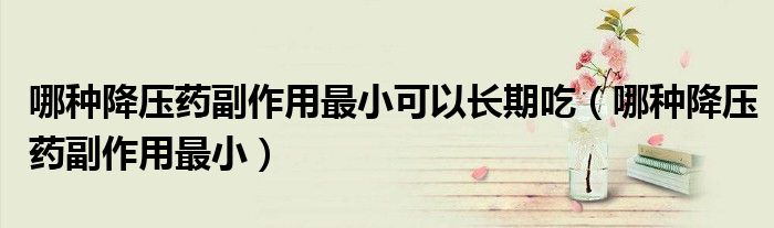 哪種降壓藥副作用最小可以長期吃（哪種降壓藥副作用最?。?class='thumb lazy' /></a>
		    <header>
		<h2><a  href=