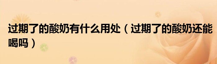 過(guò)期了的酸奶有什么用處（過(guò)期了的酸奶還能喝嗎）