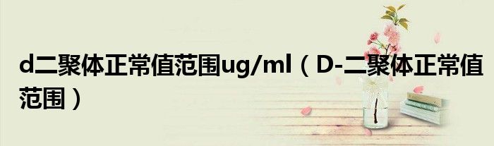 d二聚體正常值范圍ug/ml(D-二聚體正常值范圍)