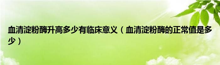 血清淀粉酶升高多少有臨床意義(血清淀粉酶的正常值是多少)