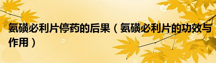 氨磺必利片停藥的后果（氨磺必利片的功效與作用）