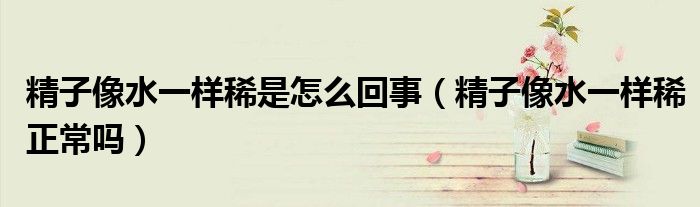 精子像水一樣稀是怎么回事(精子像水一樣稀正常嗎)