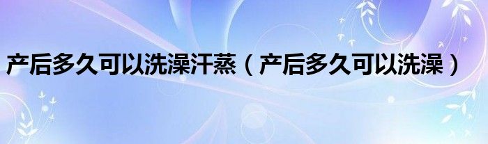 產(chǎn)后多久可以洗澡汗蒸(產(chǎn)后多久可以洗澡)