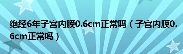絕經(jīng)6年子宮內(nèi)膜0.6cm正常嗎(子宮內(nèi)膜0.6cm正常嗎)