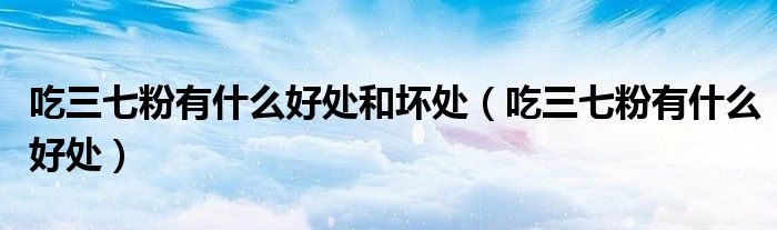 吃三七粉有什么好處和壞處（吃三七粉有什么好處）
