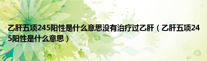 乙肝五項245陽性是什么意思沒有治療過乙肝(乙肝五項245陽性是什么意思)