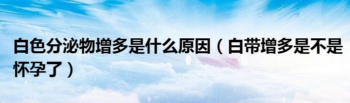 白色分泌物增多是什么原因(白帶增多是不是懷孕了)