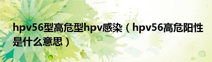 hpv56型高危型hpv感染(hpv56高危陽性是什么意思)