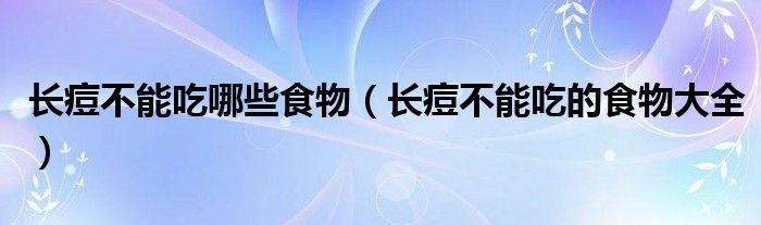 長痘不能吃哪些食物(長痘不能吃的食物大全)