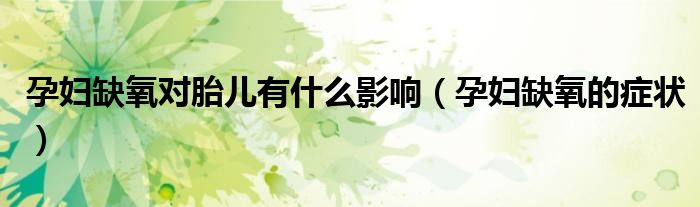 孕婦缺氧對胎兒有什么影響（孕婦缺氧的癥狀）