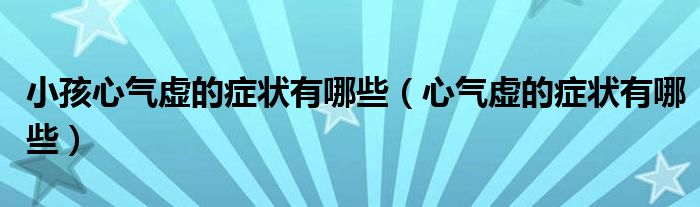 小孩心氣虛的癥狀有哪些（心氣虛的癥狀有哪些）
