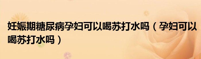 妊娠期糖尿病孕婦可以喝蘇打水嗎(孕婦可以喝蘇打水嗎)