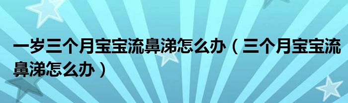 一歲三個(gè)月寶寶流鼻涕怎么辦（三個(gè)月寶寶流鼻涕怎么辦）