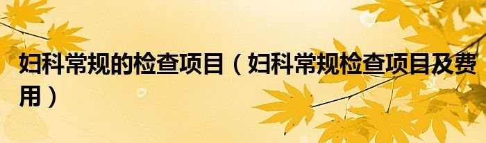 婦科常規(guī)的檢查項(xiàng)目（婦科常規(guī)檢查項(xiàng)目及費(fèi)用）