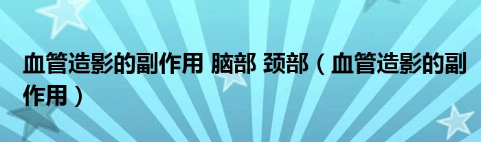 血管造影的副作用 腦部 頸部(血管造影的副作用)