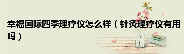 幸福國際四季理療儀怎么樣(針灸理療儀有用嗎)
