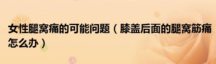 女性腿窩痛的可能問題（膝蓋后面的腿窩筋痛怎么辦）