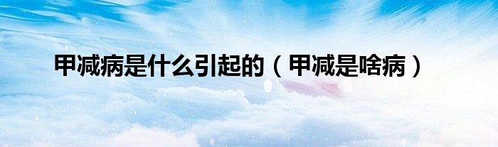 甲減病是什么引起的（甲減是啥?。? /></span>
		<span id=