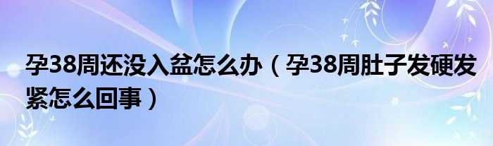 孕38周還沒入盆怎么辦(孕38周肚子發(fā)硬發(fā)緊怎么回事)