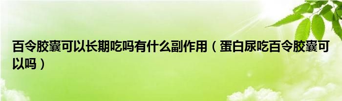 百令膠囊可以長(zhǎng)期吃嗎有什么副作用（蛋白尿吃百令膠囊可以嗎）