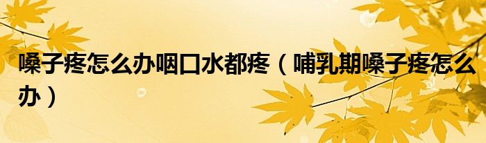 嗓子疼怎么辦咽口水都疼（哺乳期嗓子疼怎么辦）