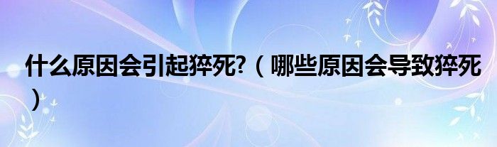 什么原因會(huì)引起猝死?（哪些原因會(huì)導(dǎo)致猝死）