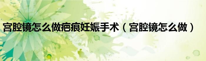 宮腔鏡怎么做疤痕妊娠手術(宮腔鏡怎么做)
