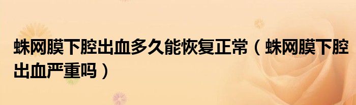 蛛網膜下腔出血多久能恢復正常（蛛網膜下腔出血嚴重嗎）