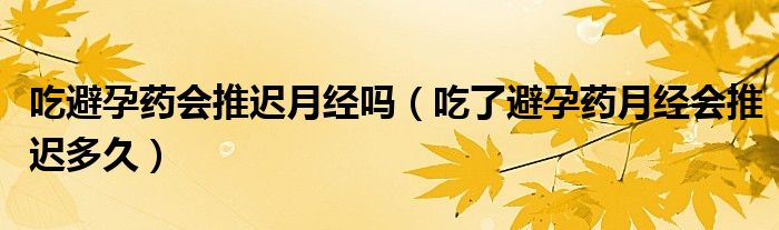 吃避孕藥會推遲月經(jīng)嗎（吃了避孕藥月經(jīng)會推遲多久）