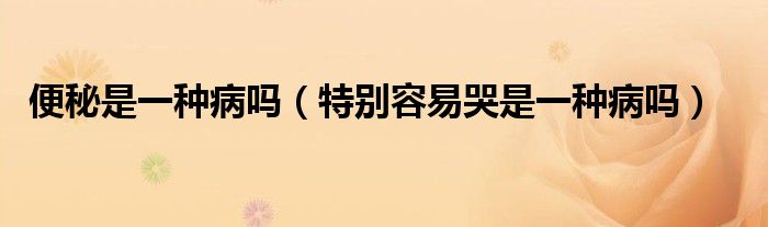 便秘是一種病嗎(特別容易哭是一種病嗎)