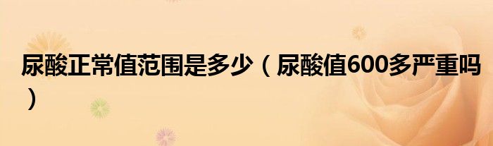 尿酸正常值范圍是多少(尿酸值600多嚴(yán)重嗎)