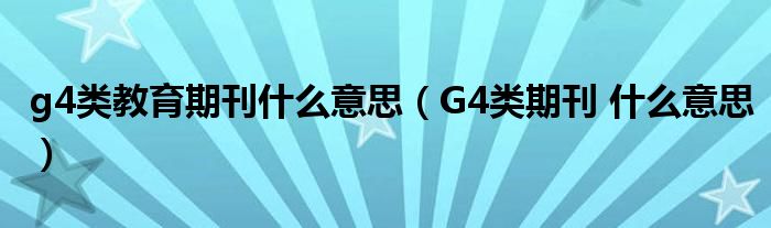 g4類教育期刊什么意思（G4類期刊 什么意思）