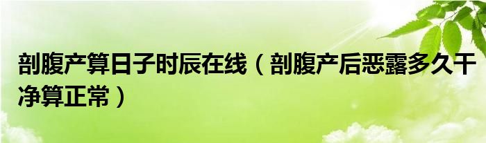 剖腹產算日子時辰在線（剖腹產后惡露多久干凈算正常）