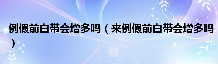 例假前白帶會增多嗎（來例假前白帶會增多嗎）