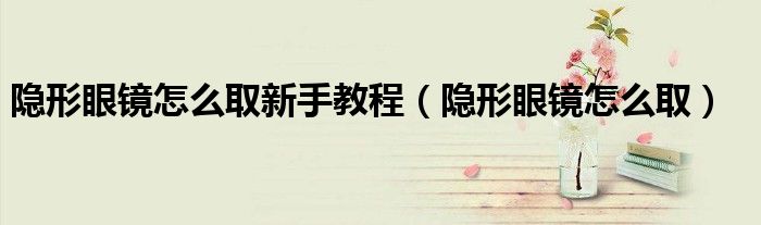 隱形眼鏡怎么取新手教程（隱形眼鏡怎么?。? /></span>
		<span id=