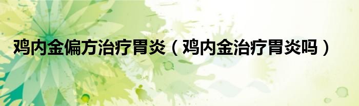 雞內金偏方治療胃炎（雞內金治療胃炎嗎）