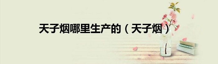 天子煙哪里生產的（天子煙）
