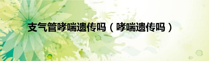 支氣管哮喘遺傳嗎(哮喘遺傳嗎)