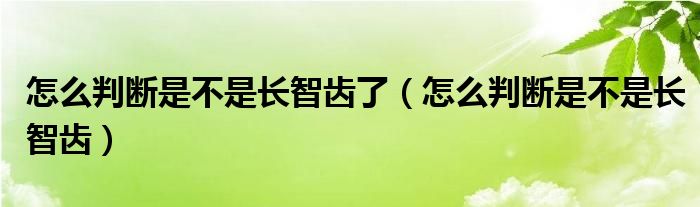 怎么判斷是不是長(zhǎng)智齒了(怎么判斷是不是長(zhǎng)智齒)
