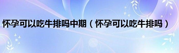懷孕可以吃牛排嗎中期(懷孕可以吃牛排嗎)