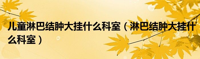 兒童淋巴結(jié)腫大掛什么科室(淋巴結(jié)腫大掛什么科室)
